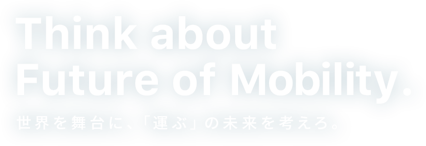 Think about Future of Mobility. 世界を舞台に、「運ぶ」の未来を考えろ。